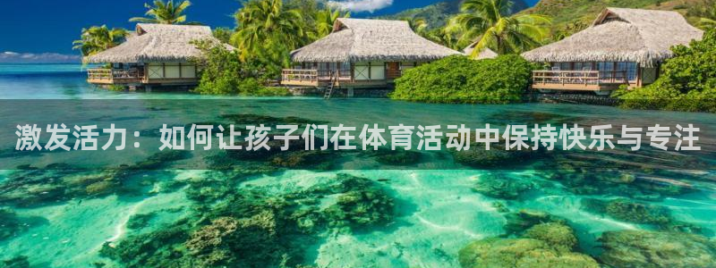 必一运动官网：激发活力：如何让孩子们在体育活动中保持快乐与专注