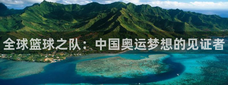 必一运动官网：全球篮球之队：中国奥运梦想的见证者