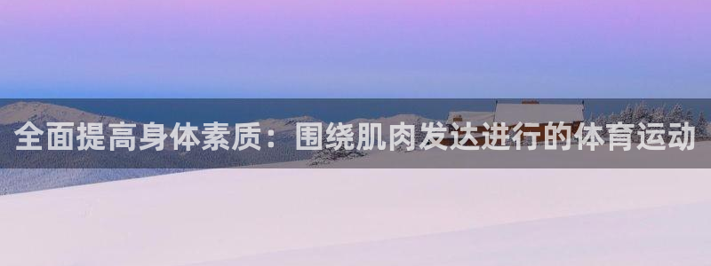 必一运动bsport体育：全面提高身体素质：围绕肌肉发达进行的体育运动