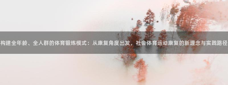 必一运动官网：构建全年龄、全人群的体育锻炼模式：从康复角度出发，社会体育运动康复的新理念与实践路径