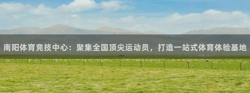 必一运动体育：南阳体育竞技中心：聚集全国顶尖运动员，打造一站式体育体验基地
